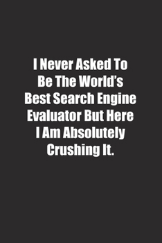 Paperback I Never Asked To Be The World's Best Search Engine Evaluator But Here I Am Absolutely Crushing It.: Lined notebook Book