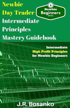 Paperback Newbie Day Trader Intermediate Principles Mastery Guidebook: Intermediate High Profit Principles for Newbie Beginners Book