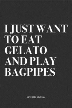 I Just Want To Eat Gelato And Play Bagpipes: A 6x9 Inch Diary Notebook Journal With A Bold Text Font Slogan On A Matte Cover and 120 Blank Lined Pages Makes A Great Alternative To A Card