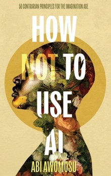 Hardcover How Not To Use AI: 50 Contrarian Principles for the Imagination Age Book