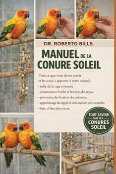 MANUEL DE LA CONURE SOLEIL: Tout ce que vous devez savoir et les soins à apporter à votre animal : taille de la cage et jouets, alimentation fraîche ... du rappel et de la montée... (French Edition)