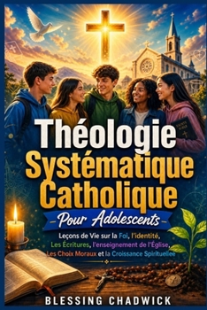 Théologie Systématique Catholique Pour Adolescents: Leçons de Vie sur la Foi, l'identité, Les Écritures, l'enseignement de l'Église, Les Choix Moraux et la Croissance Spirituelle (French Edition)