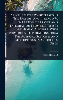 A Naturalist's Wanderings In The Eastern Archipelago ?a Narrative Of Travel And Exploration From 1878 To 1883 /by Henry O. Forbes; With Numerous ... And Descriptions By Mr. John B. Gibbs