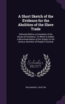 A Short Sketch of the Evidence for the Abolition of the Slave Trade: Delivered Before a Committee of the House of Commons. To Which is Added, a Recommendation of the Subject to the Serious Attention o