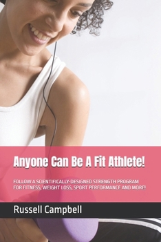Anyone Can Be A Fit Athlete!: FOLLOW A SCIENTIFICALLY-DESIGNED STRENGTH PROGRAM FOR FITNESS, WEIGHT LOSS, SPORT PERFORMANCE AND MORE!