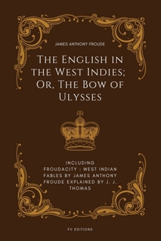 The English in the West Indies; Or, The Bow of Ulysses: Including FROUDACITY: West Indian Fables by James Anthony Froude Explained by J. J. Thomas