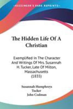 Paperback The Hidden Life Of A Christian: Exemplified In The Character And Writings Of Mrs. Susannah H. Tucker, Late Of Milton, Massachusetts (1835) Book