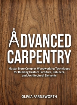 Advanced Carpentry for Beginners: Master More Complex Woodworking Techniques for Building Custom Furniture, Cabinets, and Architectural Elements (For Beginners (For Beginners))