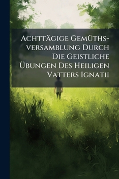 Paperback Achttägige Gemüths-versamblung Durch Die Geistliche Übungen Des Heiligen Vatters Ignatii Book