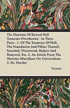 The Doctrine Of Eternal Hell Torments Overthrown - In Three Parts - 1. Of The Torments Of Hell, The Foundation And Pillars Thereof, Searched, Discovered, Shaken And Removed, Etc. 2. An Article From Th