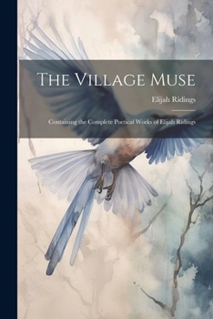 Paperback The Village Muse: Containing the Complete Poetical Works of Elijah Ridings Book