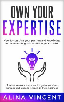 Paperback Own Your Expertise: 13 Entrepreneurs Share Inspiring Stories About Success and Lessons Learned in Their Business (Expertise-Based Business) Book