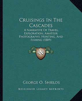Paperback Cruisings In The Cascades: A Narrative Of Travel, Exploration, Amateur Photography, Hunting, And Fishing (1889) Book