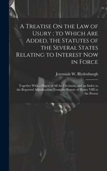 A Treatise On the Law of Usury; to Which Are Added, the Statutes of the Several States Relating to Interest Now in Force: Together With a Digest of ... From the Statute of Henry VIII to the Presen
