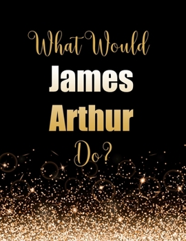 Paperback What Would James Arthur Do?: Large Notebook/Diary/Journal for Writing 100 Pages, James Arthur Gift for Fans Book
