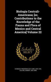 Hardcover Biologia Centrali-Americana; [or, Contributions to the Knowledge of the Fauna and Flora of Mexico and Central America] Volume 22 Book