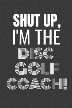 Paperback Shut Up I'm the Disc Golf Coach: SHUT UP I'M THE DISC GOLF COACH Funny gag fit for the DISC GOLF COACH journal/notebook/diary Lined notebook to write Book