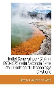 Indici Generali per gli Anni 1870-1875 Della Seconda Serie Del Bullettino Di Archeologia Cristian