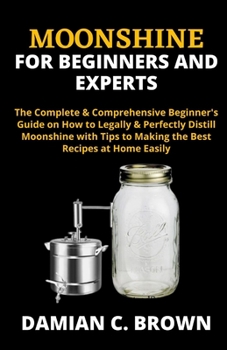 Paperback Moonshine for Beginners and Experts: The Complete & Comprehensive Beginner's Guide on How to Legally & Perfectly Distill Moonshine with Tips to Making Book