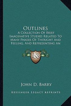 Outlines: A Collection of Brief Imaginative Studies Related to Many Phases of Thought and Feeling, and Representing an Effort to Give an Interpretation to Familiar Human Experiences