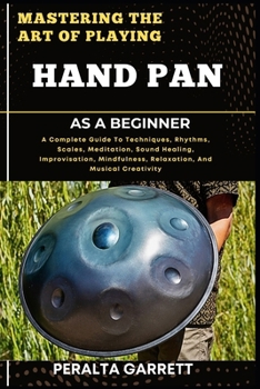 Paperback Mastering the Art of Playing Hand Pan as a Beginner: A Complete Guide To Techniques, Rhythms, Scales, Meditation, Sound Healing, Improvisation, Mindfu Book