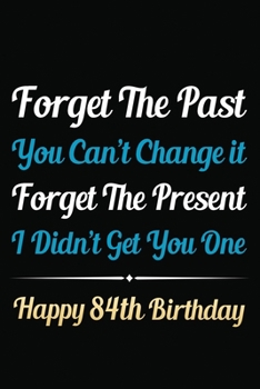 Forget The Past You Can't Change It Forget The Present I Didn't Get You One Happy 84th Birthday: Funny 84th Birthday Gift Journal / Notebook / 84 Year ... Alternative ( 6 x 9 - 120 Blank Lined Pages )