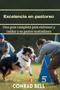 Excelencia en pastoreo: Una guía completa para entrenar y cuidar a su pastor australiano