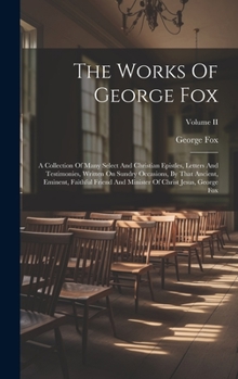 Hardcover The Works Of George Fox: A Collection Of Many Select And Christian Epistles, Letters And Testimonies, Written On Sundry Occasions, By That Anci Book