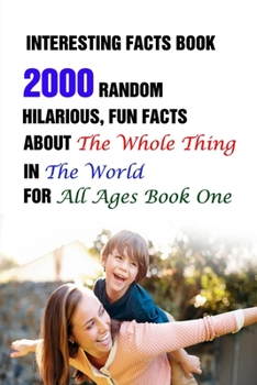 Paperback Interesting Facts Book: 2000 Random, Hilarious, Fun Facts About The Whole Thing In The World For All Ages Book One Book