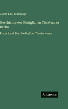 Geschichte des Königlichen Theaters zu Berlin: Erster Band: Das alte Berliner Theaterwesen