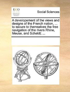 Paperback A Developement of the Views and Designs of the French Nation, ... to Secure to Themselves the Free Navigation of the Rivers Rhine, Meuse, and Scheldt; Book