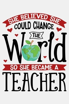 She Believed She Could Change The World So She Became a Teacher: Teacher Lined Notebook, Journal, Organizer, Diary, Composition Notebook, Gifts for Teachers