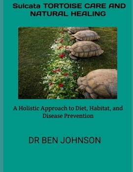 SULCATA TORTOISE CARE AND NATURAL HEALING: A Holistic Approach to Diet, Habitat, and Disease Prevention