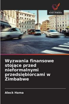 Wyzwania finansowe stojace przed nieformalnymi przedsiebiorcami w Zimbabwe (Polish Edition)