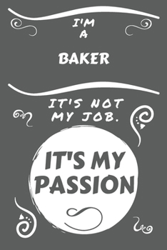 I'm A Baker It's Not My Job It's My Passion: Perfect Gag Gift For A Baker Who Happens To Be Passionate About Their Job! | Blank Lined Notebook Journal ... Banter | Birthday| Hen | Stag Do | Anniversa