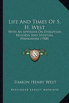 Life and Times of S. H. West: With an Appendix on Evolution, Religion and Spiritual Phenomena