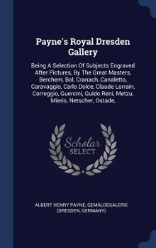 Hardcover Payne's Royal Dresden Gallery: Being A Selection Of Subjects Engraved After Pictures, By The Great Masters, Berchem, Bol, Cranach, Canaletto, Caravag Book