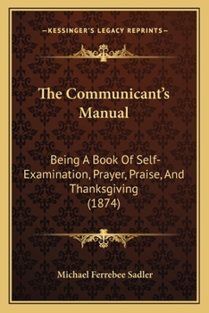 Paperback The Communicant's Manual: Being A Book Of Self-Examination, Prayer, Praise, And Thanksgiving (1874) Book