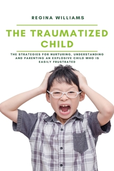 Paperback The Traumatized Child: The Strategies for Nurturing, Understanding and Parenting an Explosive Child who is Easily Frustrated Book