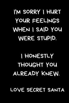 I'm Sorry I Hurt Your Feelings When I Said You Were Stupid. I Honestly Thought You Already Knew. Love Secret Santa: Sarcastic Office Humour Gift, Black Lined Paperback Journal / Notebook