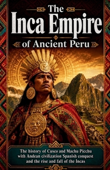 The Inca Empire of Ancient Peru: The history of Cusco and Machu Picchu with Andean civilization Spanish conquest and the rise and fall of the Incas ... and Forgotten Empires of the Americas)