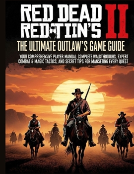 Red Dead Redemption 2: The Ultimate Outlaw's Game Guide: Your Comprehensive Player's Manual Complete Walkthroughs, Expert Combat & Magic Tactics, and