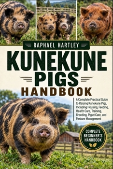 KUNEKUNE PIGS HANDBOOK: A Complete Practical Guide to Raising Kunekune Pigs, Including Housing, Feeding, Health Care, Training, Breeding, Piglet Care, and Pasture Management