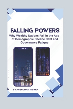 Falling Powers: Why Wealthy Nations Fail in the Age of Demographic Decline Debt and Governance Fatigue (2025–2055: The New World Order – Geopolitics, Power, Conflict, and the Future of Nations)