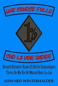Une Course Folle Sur La Voie Rapide: Recueil Histoires Vraies Et Récits Fantastiques Tirées De Ma Vie De Motard Hors-La-Loi