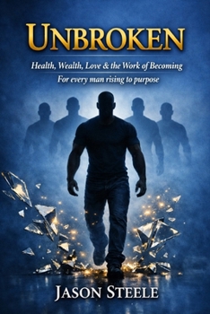 UNBROKEN Health, Wealth, Love & The Work of Becoming: For Every Man Rising to Purpose