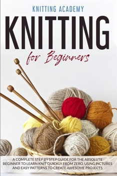 Paperback Knitting for Beginners: A Complete Step by Step Guide for the Absolute Beginner to Learn Knit Quickly from Zero, Using Pictures and Easy Patte Book