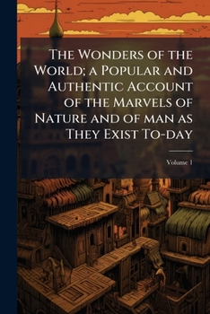 The Wonders of the World, Vol. 1: A Popular and Authentic Account of the Marvels of Nature and of Man as They Exist to-Day; Illustrated With 14 Plates ... Many Unique Photographs of Recent Discoveries