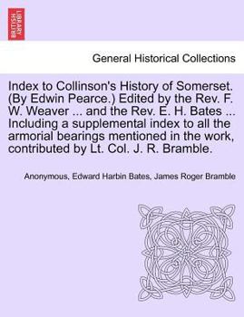 Index to Collinson's History of Somerset. (By Edwin Pearce.) Edited by the Rev. F. W. Weaver ... and the Rev. E. H. Bates ... Including a supplemental ... work, contributed by Lt. Col. J. R. Bramble.