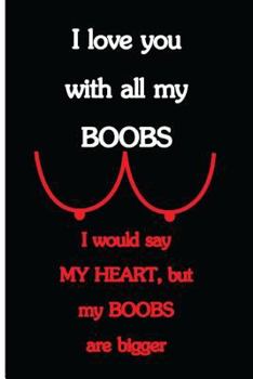 I Love You With All My Boobs, I Would Say My Heart, but My Boobs Are Bigger: Funny Dirty Blank Journal. Cocky bold novelty lined notebook for your ... cheeky paper pad (better than a card) (23)